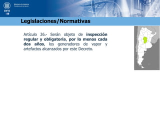 Artículo 26.- Serán objeto de inspección
regular y obligatoria, por lo menos cada
dos años, los generadores de vapor y
artefactos alcanzados por este Decreto.
Legislaciones/Normativas
 