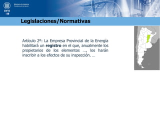 Artículo 2º: La Empresa Provincial de la Energía
habilitará un registro en el que, anualmente los
propietarios de los elementos …, los harán
inscribir a los efectos de su inspección. …
Legislaciones/Normativas
 