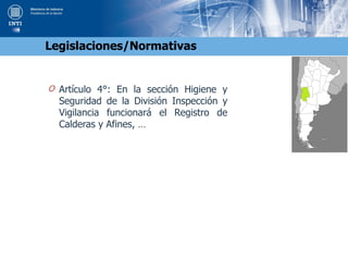 O Artículo 4°: En la sección Higiene y
Seguridad de la División Inspección y
Vigilancia funcionará el Registro de
Calderas y Afines, …
Legislaciones/Normativas
 