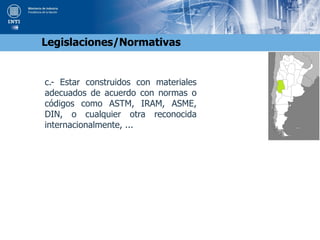 c.- Estar construidos con materiales
adecuados de acuerdo con normas o
códigos como ASTM, IRAM, ASME,
DIN, o cualquier otra reconocida
internacionalmente, ...
Legislaciones/Normativas
 