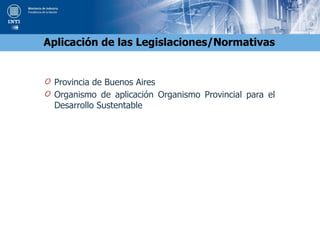 Aplicación de las Legislaciones/Normativas
O Provincia de Buenos Aires
O Organismo de aplicación Organismo Provincial para el
Desarrollo Sustentable
 