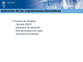 O Provincia de Córdoba:
Decreto 536/97
Organismo de aplicación
Área generadores de vapor
Secretaría de Industria
Aplicación de las Legislaciones/Normativas
 