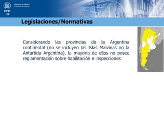 Considerando las provincias de la Argentina
continental (no se incluyen las Islas Malvinas no la
Antártida Argentina), la mayoría de ellas no posee
reglamentación sobre habilitación e inspecciones
Legislaciones/Normativas
 