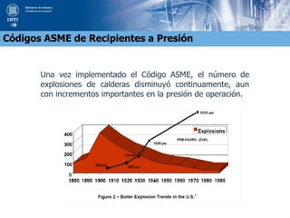 Una vez implementado el Código ASME, el número de
explosiones de calderas disminuyó continuamente, aun
con incrementos importantes en la presión de operación.
Códigos ASME de Recipientes a Presión
 