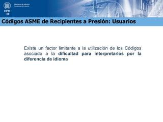 Existe un factor limitante a la utilización de los Códigos
asociado a la dificultad para interpretarlos por la
diferencia de idioma
Códigos ASME de Recipientes a Presión: Usuarios
 
