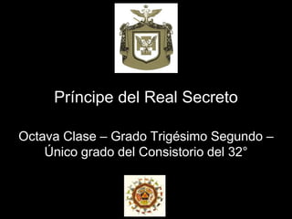Príncipe del Real Secreto
Octava Clase – Grado Trigésimo Segundo –
Único grado del Consistorio del 32°
 