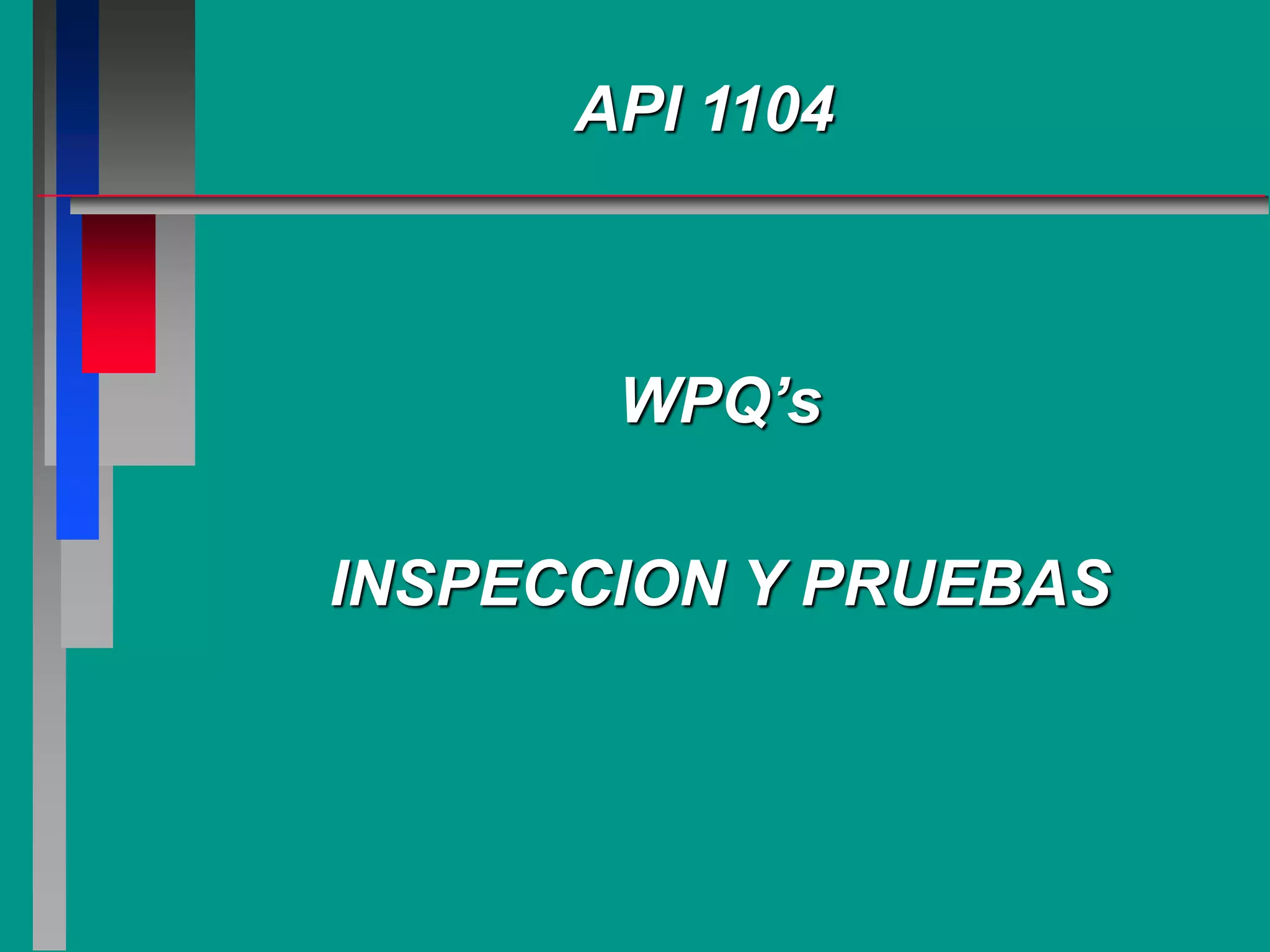 API 1104
WPQ’s
INSPECCION Y PRUEBAS
 