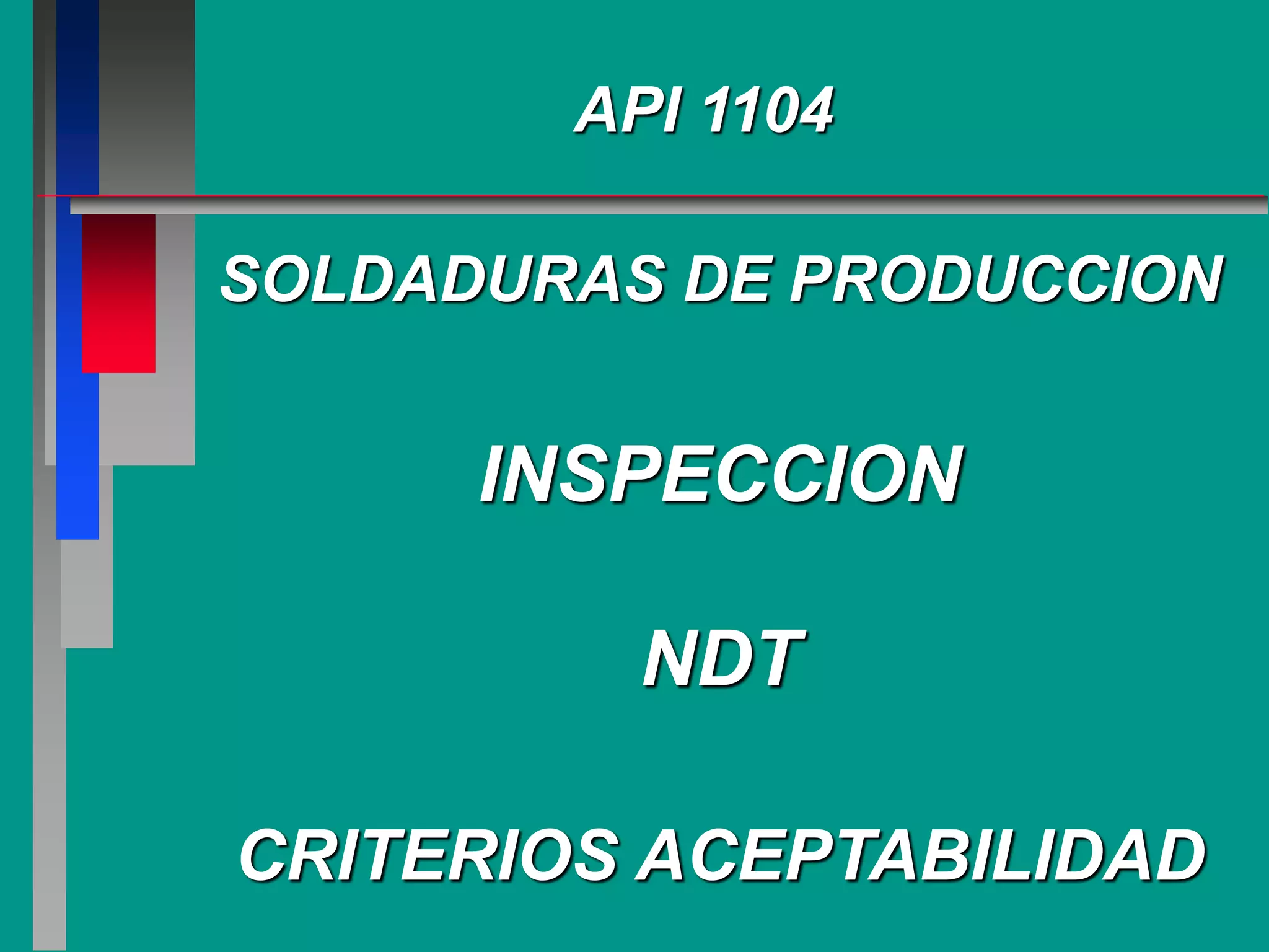 API 1104
SOLDADURAS DE PRODUCCION
INSPECCION
NDT
CRITERIOS ACEPTABILIDAD
 