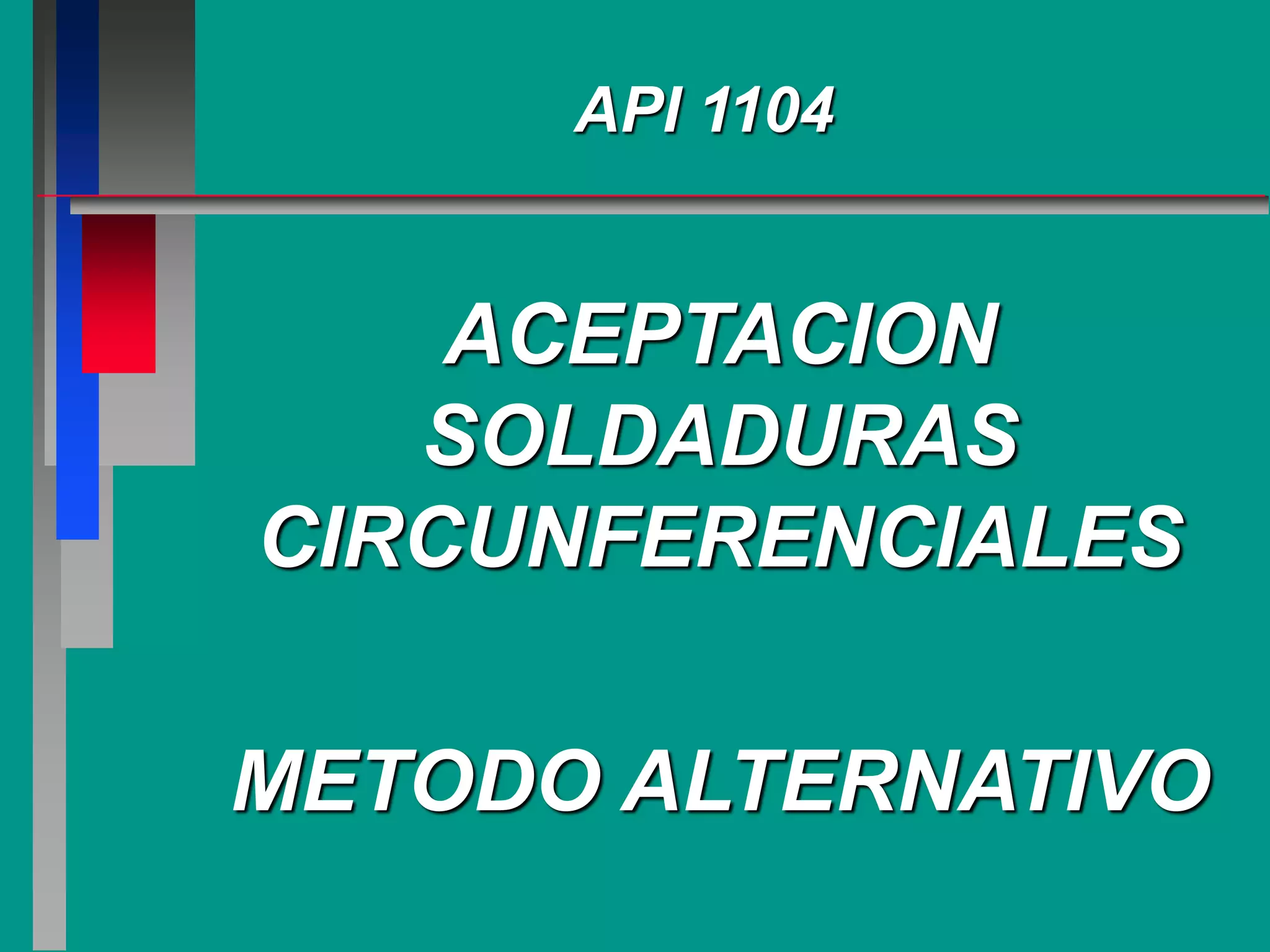 API 1104
ACEPTACION
SOLDADURAS
CIRCUNFERENCIALES
METODO ALTERNATIVO
 