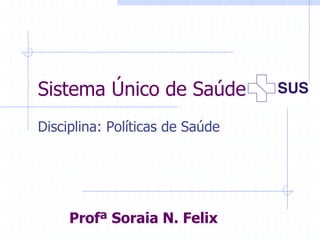 Sistema Único de Saúde
Disciplina: Políticas de Saúde
Profª Soraia N. Felix
 