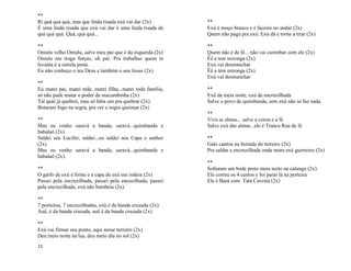 11
**
Ri quá quá quá, mas que linda risada exú vai dar (2x)
É uma linda risada que exú vai dar é uma linda risada de
quá quá quá. Quá, quá quá...
**
Omulu velho Omulu, salve meu pai que é da esquerda (2x)
Omulu me traga forças, oh pai. Pra trabalhar quem te
levanta é a estrela preta.
Eu não conheço o teu Deus e também o seu Jesus (2x)
**
Eu matei pai, matei mãe, matei filha...matei toda família,
só não pude matar o poder da macumbinha (2x)
Tal qual já quebrei, mas só falta um pra quebrar (2x)
Botaram fogo na sogra, pra ver a sogra queimar (2x)
**
Mas eu venho saravá a banda, saravá...quimbanda e
babalaô (2x)
Saldei seu Lucifer, saldei...eu saldei seu Capa e senhor
(2x)
Mas eu venho saravá a banda, saravá...quimbanda e
babalaô (2x).
**
O garfo de exú é firme e a capa de exú me rodeia (2x)
Passei pela encruzilhada, passei pela encuzilhada, passei
pela encruzilhada, exú não bambeia (2x).
**
7 porteiras, 7 encruzilhadas, exú é da banda cruzada (2x)
Auê, é da banda cruzada, auê é da banda cruzada (2x)
**
Exú vai firmar seu ponto, aqui nesse terreiro (2x)
Deu meio noite na lua, deu meio dia no sol (2x)
**
Exú é moço branco e é faceiro no andar (2x)
Quem não paga pra exú. Exú dá e torna a tirar (2x)
**
Quem não é de fé... não vai curimbar com ele (2x)
Êê a tem mironga (2x)
Exú vai desmanchar
Êê a tem mironga (2x)
Exú vai desmanchar
**
Exú da meia noite, exú da encruzilhada
Salve o povo de quimbanda, sem exú não se faz nada
**
Viva as almas... salve a coroa e a fé
Salve exú das almas...ele é Tranca Rua de fé
**
Galo cantou na beirada do terreiro (2x)
Pra saldar a encruzilhada onde mora exú guerreiro (2x)
**
Soltaram um bode preto meia noite na calunga (2x)
Ele correu os 4 cantos e foi parar lá na porteira
Ele é Bará com Tata Caveira (2x)
 