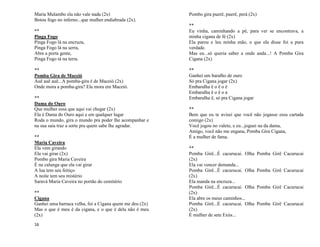 16
Maria Mulambo ela não vale nada (2x)
Botou fogo no inferno...que mulher endiabrada (2x).
**
Pinga Fogo
Pinga Fogo lá na encruza,
Pinga Fogo lá na serra,
Abre a porta gente,
Pinga Fogo tá na terra.
**
Pomba Gira de Maceió
Auê auê auê...A pomba-gira é de Maceió (2x)
Onde mora a pomba-gira? Ela mora em Maceió.
**
Dama do Ouro
Que mulher essa que aqui vai chegar (2x)
Ela é Dama do Ouro aqui e em qualquer lugar
Roda o mundo, gira o mundo pra poder lhe acompanhar e
na sua saia traz a sorte pra quem sabe lhe agradar.
**
Maria Caveira
Ela vem girando
Ela vai girar (2x)
Pombo gira Maria Caveira
É na calunga que ela vai girar
A lua tem seu feitiço
A noite tem seu mistério
Saravá Maria Caveira no portão do cemitério
**
Cigana
Ganhei uma barraca velha, foi a Cigana quem me deu (2x)
Mas o que é meu é da cigana, e o que é dela não é meu
(2x)
Pombo gira puerê, puerê, perá (2x)
**
Eu vinha, caminhando a pé, para ver se encontrava, a
minha cigana de fé (2x)
Ela parou e leu minha mão, o que ela disse foi a pura
verdade.
Mas eu...só queria saber a onde anda...! A Pomba Gira
Cigana (2x)
**
Ganhei um baralho de ouro
Só pra Cigana jogar (2x)
Embaralha ê o ê o ê
Embaralha ê o ê o a
Embaralha ê, só pra Cigana jogar
**
Bem que eu te avisei que você não jogasse essa cartada
comigo (2x)
Você jogou no valete, e eu...joguei na da dama,
Amigo, você não me engana, Pomba Gira Cigana,
É a mulher de fama.
**
Pomba Girê...É cacurucai. Olha Pomba Girê Cacurucai
(2x)
Ela vai vencer demanda...
Pomba Girê...É cacurucai. Olha Pomba Girê Cacurucai
(2x)
Ela manda na encruza...
Pomba Girê...É cacurucai. Olha Pomba Girê Cacurucai
(2x)
Ela abre os meus caminhos...
Pomba Girê...É cacurucai. Olha Pomba Girê Cacurucai
(2x)
É mulher de sete Exús...
 