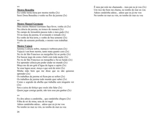 24
**
Mestra Benedita
Eu venho nesta mesa por mestra rainha (2x)
Serei Dona Benedita e venho na flor da jurema (2x)
**
Mestre Manoel Germano
Meu mestre Manoel Germano faça favor, venha cá (2x)
Na ciência da jurema, no tronco do manacá (2x)
No campo de Jerusalém passou todo o meu gado (2x)
Tô na mesa da jurema, tô avistando o reinado (2x)
Eu venho de boa terra, e venho de boa semente (2x)
Venho da semente profunda, o mestre vem trabalhar.
**
Mestre Vajucá
Jurema é ciência nobre, manacá é nobreza pura (2x)
Vajucá é um bom mestre, tanto mata quanto cura (2x)
No rio de São Francisco eu mergulhei fui ao porão (2x)
Fui buscar nego da costa e bulir com toda nação (2x)
No rio de São Francisco eu mergulhei e fui ao fundo (2x)
Fui aprender ciência pra poder andar no mundo (2x)
Moça me dá um gole d’água da lagoa o capim (2x)
Se essa lagoa secar, moça o que será de mim (2x)
Minha mão bem que me disse que eu não quisesse
aprender (2x)
Os trabalhos da jurema só ficou pra se sofrer (2x)
Os trabalhos da jurema todo mundo quer saber (2x)
Como o segredo da abelha que trabalha sem ninguém ver
(2x)
Sou a caixa do feitiço que vocês irão falar (2x)
Quem jogar comigo perde, não tem esse pra ganhar (2x)
**
Eu dou adeus a candeinha... que candeinha chegou (2x)
Filha de rei de mina, neta de rei nagô
Adeus candeinha adeus... adeus que eu já me vou
No tombo no mar eu vim, no tombo do mar eu vou
Ê meu pai está me chamando... meu pai eu já vou (2x)
Um rico tão bom me chama, no tombo do mar eu vou
Adeus candeinha adeus... adeus que eu já me vou
No tombo no mar eu vim, no tombo do mar eu vou
 