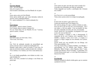 6
**
Exú Gira Mundo
Gira... seu Gira Mundo...
Gira, ele vai girar (2x)
Gira levando as demandas, seu Gira Mundo ele vai girar.
**
Girou, girou, girou exú Gira Mundo
Girou, girou, pombo gira que vence demanda, rainha da
encruza, sarava umbanda (Repete)
Ê ê...saravá umbanda, Ê ê a...saravá umbanda (2x)
**
Exú Cainana
Oh Cainana... quem te matou, Cainana
Exú Cainana, quem te matou, Cainana (2x)
Foi seu Tranca Rua, foi seu Marabô, foi seu 7 encruza,
quem te matou...Cainana.
**
Exú Tiriri
Exú Tiriri Lonã, exú Tiriri lonã...Tiriri...
Tiriri Lonã, Tiriri lonã...
**
Exú Tiriri de umbanda morador da encruzilhada que
tomou conta da conta no romper da madrugada (2x)
Quando o galo canta, a alma se levanta e o mar ecoa...Os
anjos do céu dizem amém, o pobre lavrador diz: é aleluia...
Viva é aleluia, viva é aleluia, seu Tiriri é uma aleluia (2x)
**
Eu vi exú dando gargalhadas, com tridente na mão e sua
capa bordada (2x)
Ele é...exú Tiriri...morador lá d calunga e vem firmar seu
ponto aqui.
**
Tiriri matou um galo, mas não quis comer sozinho (2x)
Convidou seus camaradas, pra cada um pedacinho.
Vinha chegando seu Lucifer, a pombogira não é homem
ela é mulher.
**
Exú Tiriri riri é o rei da encruzilhada
Toma conta e presta conta é no romper da madrugada.
**
É meia noite em ponto o galo cantou (2x)
Cantou pra anunciar que Tiriri chegou (2x)
Ele vem da calunga, de capa e cartola e tridente na mão...
Esse exú de fé, que nos traz axé e nos dá proteção... Ele é
exú odara...e vem nos ajudar... Com seu punhal ele fura,
ele corta a demanda, ele salva, ele cura, exú amojubá.
Laroiê...laroiê exú...exú amojubá...eu perguntei a ele o que
é exú e ele veio me falar (2x)
Exú é caminho, é energia, é vida, é determinação. É
cumpridor da lei, exú é esperto, exú é guardião. Exú é
trabalho, é alegria, é veloz, exú é viver... é a magia, é o
encanto, é o fogo é sangue na veia vibrando, exú é prazer,
laroiê...
Laroiê...laroiê exú...exú amojubá...traz sua falange, exú
Tiriri, para trabalhar...(2x)
Vem Seu Tranca Rua, as Marias Padilhas, exú Marabô. 7
encruzilhadas, seu Zé Pelintra aqui chegou... Maria
Mulambo, Maria Farrapo e dona Figueira, dona 7 saias,
Pombo Gira Menina e Rosa Vermelha, 7 Catatumbas, Exú
Caveira firmou ponto aqui...e o exú Capa Preta anunciou a
festa do Exú Tiriri.
**
Exú Marabô
Sustenta a pisada do caboclo minha gente, que eu sustento
a pisada do exú (2x)
 