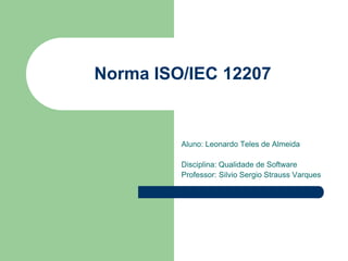 Norma ISO/IEC 12207
Aluno: Leonardo Teles de Almeida
Disciplina: Qualidade de Software
Professor: Silvio Sergio Strauss Varques
 