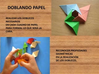 DOBLANDO PAPEL
REALIZAR LOS DOBLECES
NECESARIOS
EN CADA CUADRO DE PAPEL
PARA FORMAL LO QUE SERÁ LA
CARA.
RECONOCER PROPIEDADES
GEOMÉTRICAS
EN LA REALIZACIÓN
DE LOS DOBLECES.
 