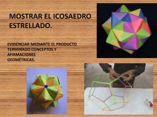 MOSTRAR EL ICOSAEDRO
ESTRELLADO.
EVIDENCIAR MEDIANTE EL PRODUCTO
TERMINADO CONCEPTOS Y
AFIRMACIONES
GEOMÉTRICAS.
 