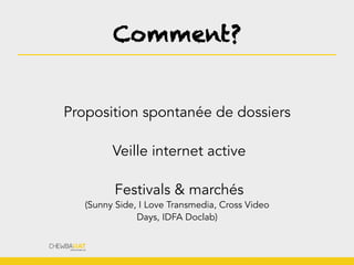 Comment?
Proposition spontanée de dossiers
Veille internet active
Festivals & marchés
(Sunny Side, I Love Transmedia, Cross Video
Days, IDFA Doclab)
 