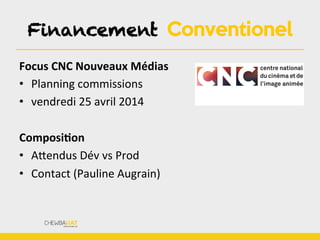 Financement Conventionel
Focus	
  CNC	
  Nouveaux	
  Médias	
  
•  Planning	
  commissions	
  
•  vendredi	
  25	
  avril	
  2014	
  
ComposiOon	
  
•  ALendus	
  Dév	
  vs	
  Prod	
  
•  Contact	
  (Pauline	
  Augrain)	
  
 
