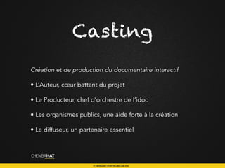 Création et de production du documentaire interactif
• L’Auteur, cœur battant du projet
• Le Producteur, chef d’orchestre de l’idoc
• Les organismes publics, une aide forte à la création
• Le diffuseur, un partenaire essentiel
Casting
 