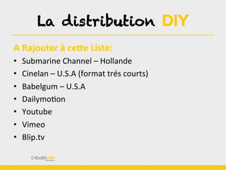 A	
  Rajouter	
  à	
  ce]e	
  Liste:	
  	
  
•  Submarine	
  Channel	
  –	
  Hollande	
  
•  Cinelan	
  –	
  U.S.A	
  (format	
  trés	
  courts)	
  
•  Babelgum	
  –	
  U.S.A	
  
•  DailymoBon	
  
•  Youtube	
  
•  Vimeo	
  
•  Blip.tv	
  
La distribution DIY
 