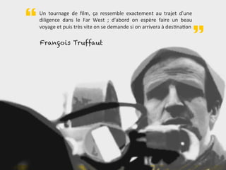 Un	
   tournage	
   de	
   ﬁlm,	
   ça	
   ressemble	
   exactement	
   au	
   trajet	
   d'une	
  
diligence	
   dans	
   le	
   Far	
   West	
   ;	
   d'abord	
   on	
   espère	
   faire	
   un	
   beau	
  
voyage	
  et	
  puis	
  très	
  vite	
  on	
  se	
  demande	
  si	
  on	
  arrivera	
  à	
  desBnaBon	
  “
”François Truffaut
 