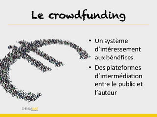 Le crowdfunding	
  
•  Un	
  système	
  
d’intéressement	
  
aux	
  bénéﬁces.	
  
•  Des	
  plateformes	
  
d’intermédiaBon	
  
entre	
  le	
  public	
  et	
  
l’auteur	
  
 