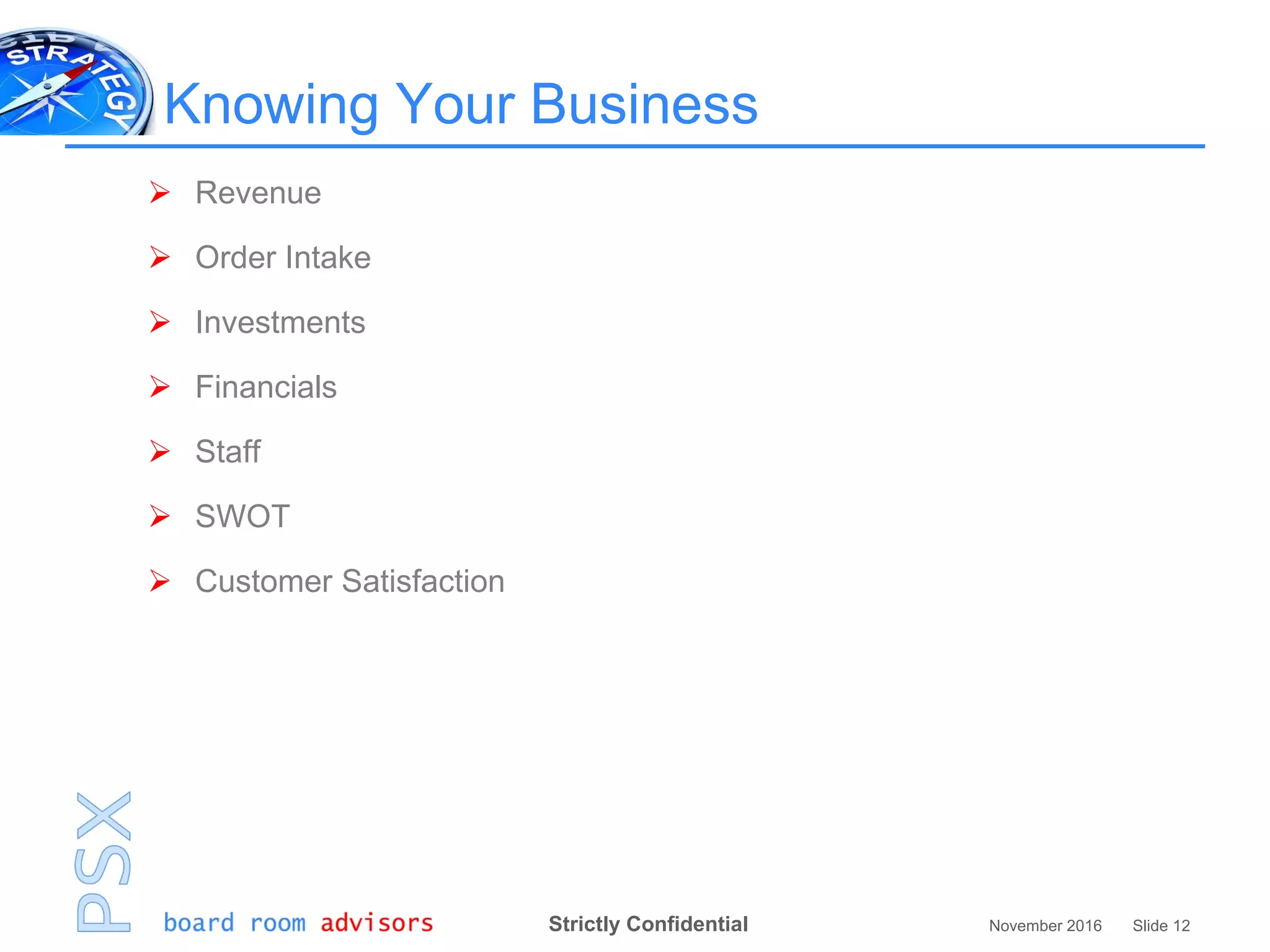 Strictly Confidential November 2016 Slide 12
Knowing Your Business
 Revenue
 Order Intake
 Investments
 Financials
 Staff
 SWOT
 Customer Satisfaction
 