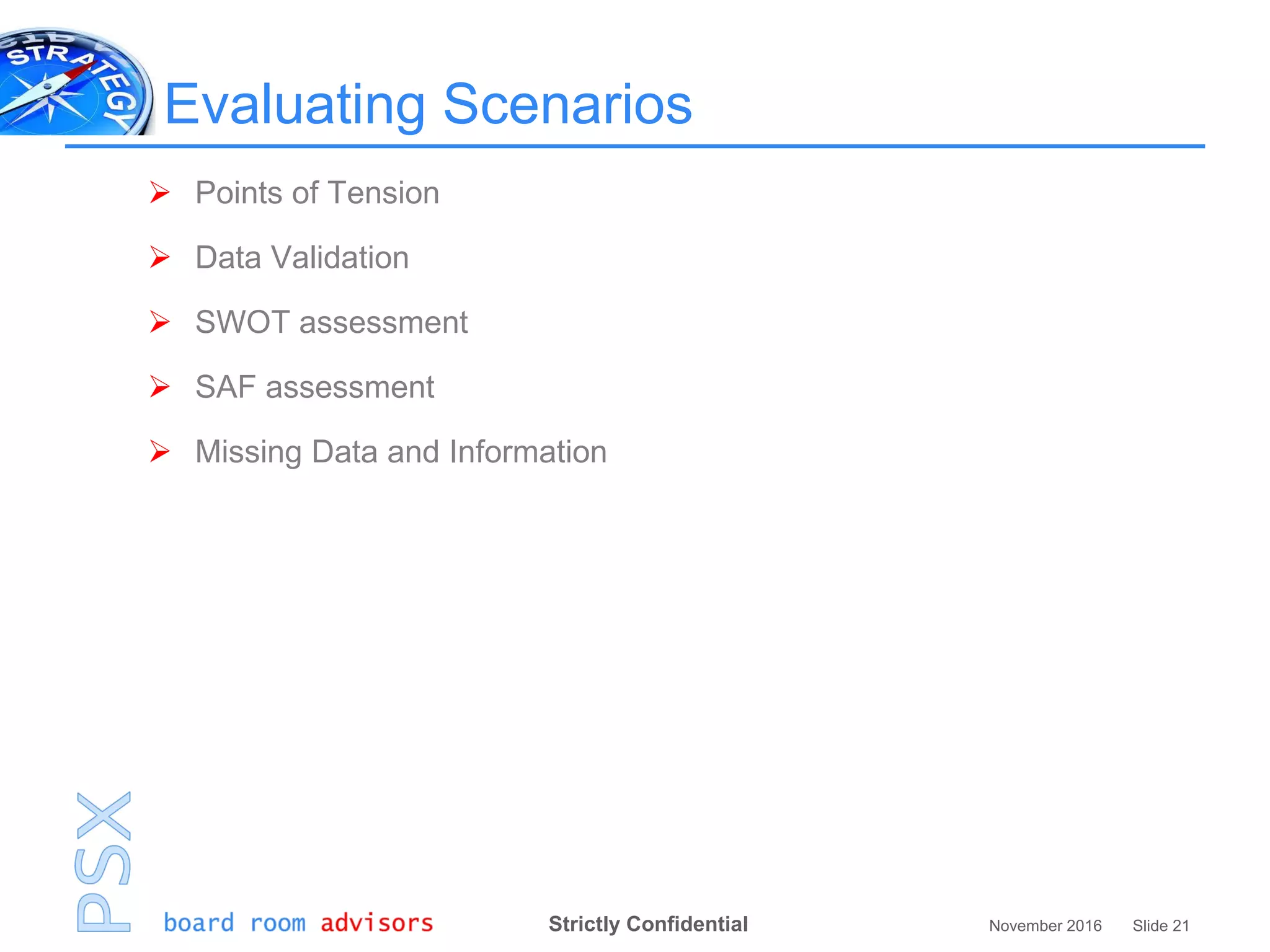 Strictly Confidential November 2016 Slide 21
Evaluating Scenarios
 Points of Tension
 Data Validation
 SWOT assessment
 SAF assessment
 Missing Data and Information
 
