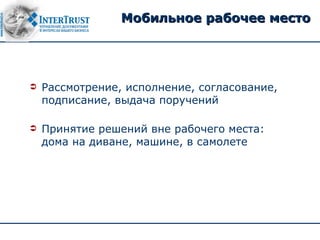 Мобильное рабочее место




   Рассмотрение, исполнение, согласование,
    подписание, выдача поручений

   Принятие решений вне рабочего места:
    дома на диване, машине, в самолете
 