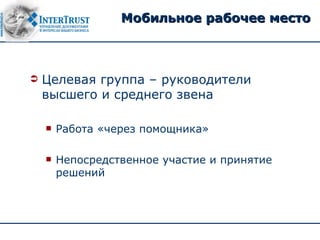 Мобильное рабочее место



   Целевая группа – руководители
    высшего и среднего звена

       Работа «через помощника»

       Непосредственное участие и принятие
        решений
 
