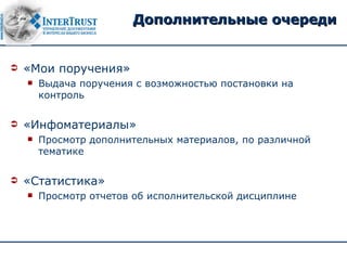 Дополнительные очереди


   «Мои поручения»
       Выдача поручения с возможностью постановки на
        контроль

   «Инфоматериалы»
       Просмотр дополнительных материалов, по различной
        тематике

   «Статистика»
       Просмотр отчетов об исполнительской дисциплине
 