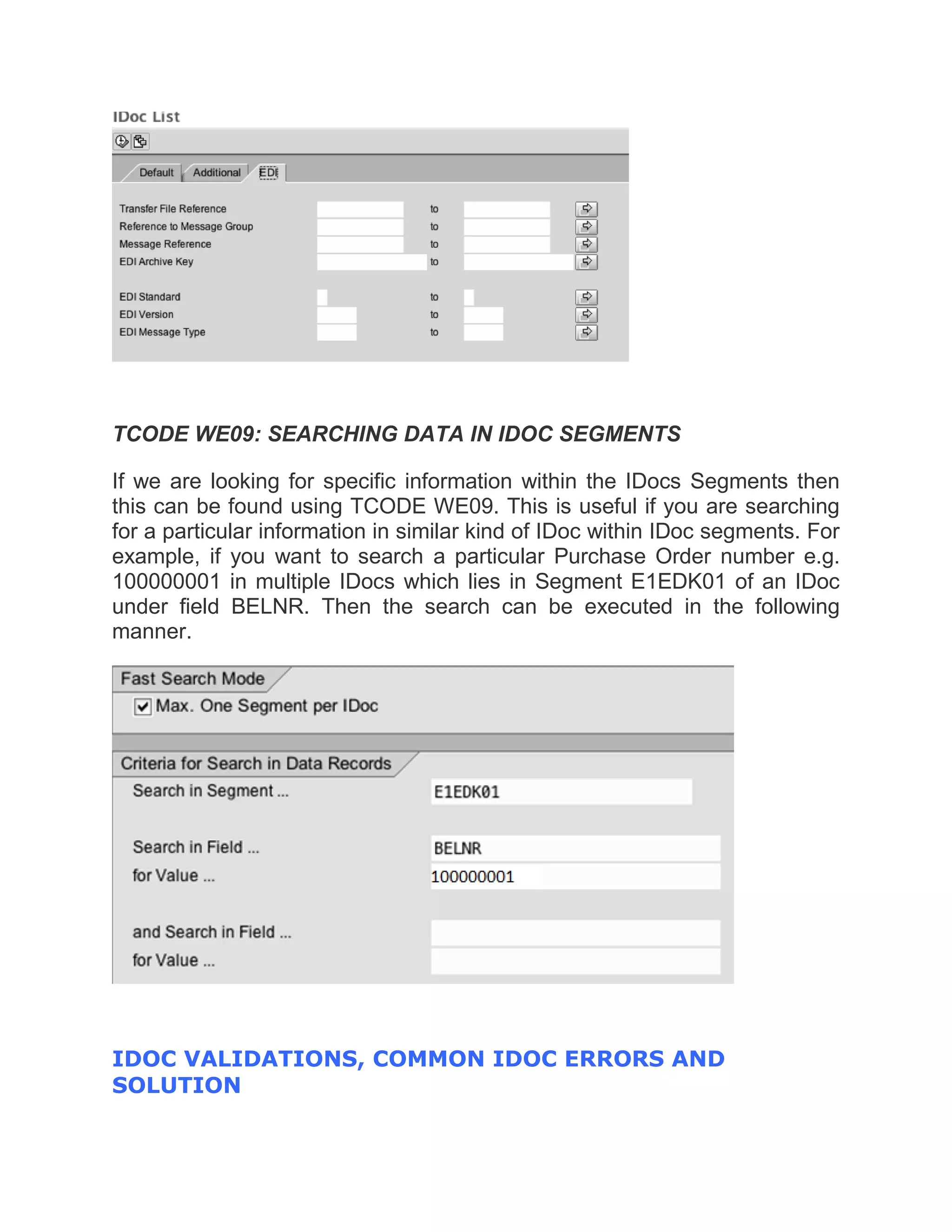 TCODE WE09: SEARCHING DATA IN IDOC SEGMENTS
If we are looking for specific information within the IDocs Segments then
this can be found using TCODE WE09. This is useful if you are searching
for a particular information in similar kind of IDoc within IDoc segments. For
example, if you want to search a particular Purchase Order number e.g.
100000001 in multiple IDocs which lies in Segment E1EDK01 of an IDoc
under field BELNR. Then the search can be executed in the following
manner.
IDOC VALIDATIONS, COMMON IDOC ERRORS AND
SOLUTION
 