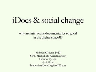 iDocs & social change
 why are interactive documentaries so good
           in the digital space???



            Siobhan O’Flynn, PhD
        CFC Media Lab, NarrativeNow
                October 27, 2011
                   @Sioﬂynn
        Innovation Days DigifestTO 2011
 