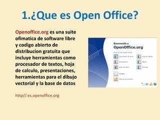 1.¿Que es Open Office? Openoffice.org  es una suite ofimatica de software libre y codigo abierto de distribucion gratuita ...