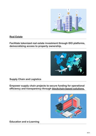 8/23
Real Estate
Facilitate tokenized real estate investment through IDO platforms,
democratizing access to property ownership.
Supply Chain and Logistics
Empower supply chain projects to secure funding for operational
efficiency and transparency through blockchain-based solutions.
Education and e-Learning
 