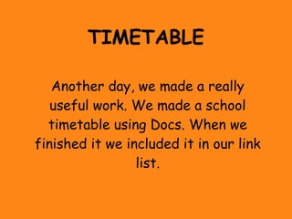 TIMETABLE

   Another day, we made a really
   useful work. We made a school
  timetable using Docs. When we
finished it we included it in our link
                 list.
 