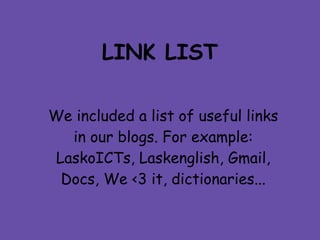 LINK LIST

We included a list of useful links
   in our blogs. For example:
 LaskoICTs, Laskenglish, Gmail,
  Docs, We <3 it, dictionaries...
 
