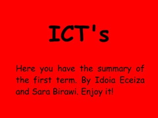 ICT's
Here you have the summary of
the first term. By Idoia Eceiza
and Sara Birawi. Enjoy it!
 
