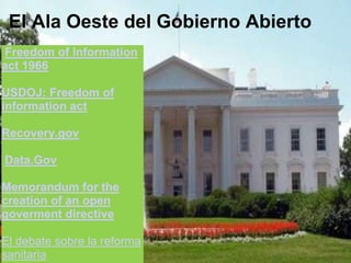 El Ala Oeste del Gobierno Abierto  Freedom of Information act 1966 USDOJ: Freedom of information act  Recovery.gov  Data.Gov         Memorandum for the creation of an open goverment directive        El debate sobre la reforma sanitaria 