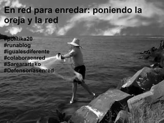 En red para enredar: poniendo la oreja y la red  #politika20#runablog #igualesdiferente #colaboraenred#Sareararteko #Defensoríasenred 