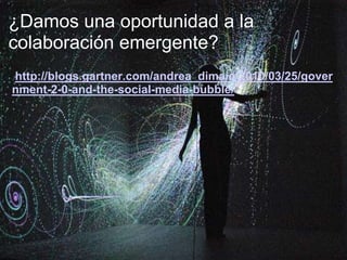 ¿Damos una oportunidad a la colaboración emergente? http://blogs.gartner.com/andrea_dimaio/2010/03/25/government-2-0-and-the-social-media-bubble/   