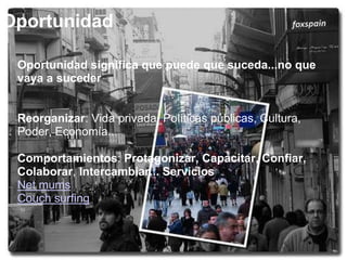 Oportunidad Oportunidad significa que puede que suceda...no que vaya a suceder  Reorganizar: Vida privada, Políticas públicas, Cultura, Poder, Economía...Comportamientos: Protagonizar, Capacitar, Confiar, Colaborar, Intercambiar... ServiciosNet mums Couch surfing