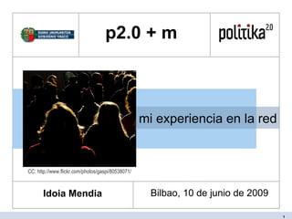 mi experiencia en la red p2.0 + m  Idoia Mendia Bilbao, 10 de junio de 2009 CC: http://www.flickr.com/photos/gaspi/80538071/ 