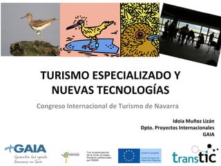 TURISMO ESPECIALIZADO Y
   NUEVAS TECNOLOGÍAS
Congreso Internacional de Turismo de Navarra
                                             Idoia Muñoz Lizán
                                Dpto. Proyectos Internacionales
                                                          GAIA
 