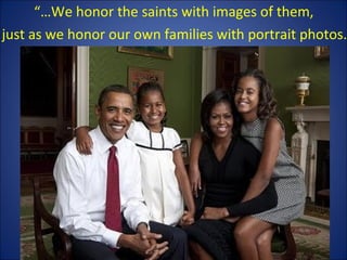 “…We honor the saints with images of them,
just as we honor our own families with portrait photos.
 