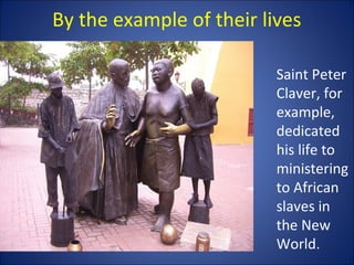 By the example of their lives
Saint Peter
Claver, for
example,
dedicated
his life to
ministering
to African
slaves in
the New
World.
 