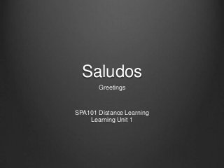 Saludos
Greetings
SPA101 Distance Learning
Learning Unit 1
 
