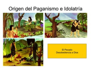 Origen del Paganismo e Idolatría El Pecado Desobediencia a Dios 