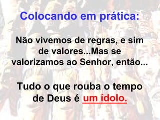 Colocando em prática:
Não vivemos de regras, e sim
de valores...Mas se
valorizamos ao Senhor, então...
Tudo o que rouba o tempo
de Deus é ________um ídolo.
 